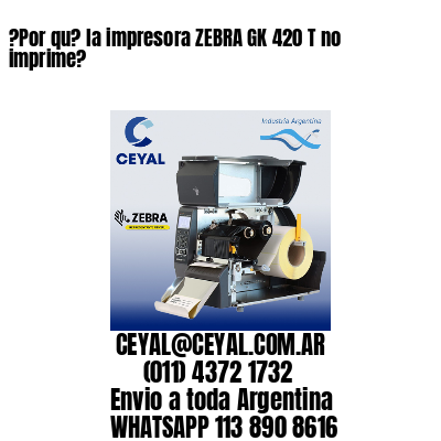 ?Por qu? la impresora ZEBRA GK 420 T no imprime?