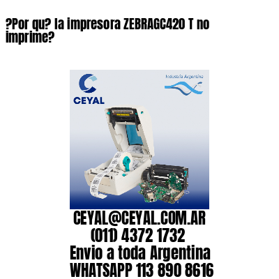 ?Por qu? la impresora ZEBRAGC420 T no imprime?