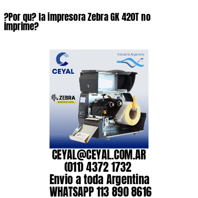 ?Por qu? la impresora Zebra GK 420T no imprime?